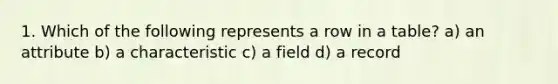 1. Which of the following represents a row in a table? a) an attribute b) a characteristic c) a field d) a record