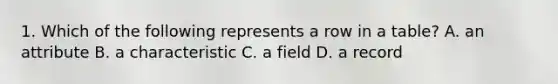 1. Which of the following represents a row in a table? A. an attribute B. a characteristic C. a field D. a record