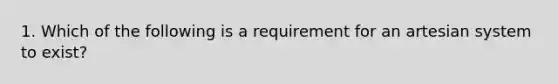 1. Which of the following is a requirement for an artesian system to exist?