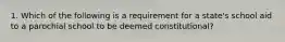 1. Which of the following is a requirement for a state's school aid to a parochial school to be deemed constitutional?