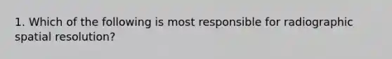 1. Which of the following is most responsible for radiographic spatial resolution?