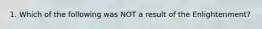 1. Which of the following was NOT a result of the Enlightenment?