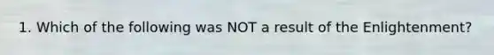 1. Which of the following was NOT a result of the Enlightenment?