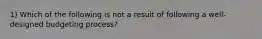 1) Which of the following is not a result of following a well-designed budgeting process?