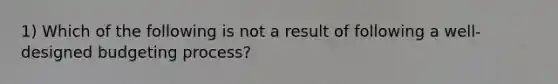 1) Which of the following is not a result of following a well-designed budgeting process?