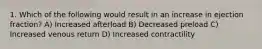 1. Which of the following would result in an increase in ejection fraction? A) Increased afterload B) Decreased preload C) Increased venous return D) Increased contractility