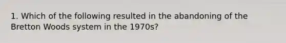 1. Which of the following resulted in the abandoning of the Bretton Woods system in the 1970s?