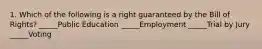 1. Which of the following is a right guaranteed by the Bill of Rights? _____Public Education _____Employment _____Trial by Jury _____Voting