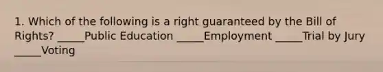 1. Which of the following is a right guaranteed by the Bill of Rights? _____Public Education _____Employment _____Trial by Jury _____Voting