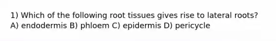 1) Which of the following root tissues gives rise to lateral roots? A) endodermis B) phloem C) epidermis D) pericycle