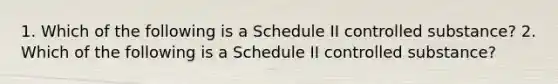 1. Which of the following is a Schedule II controlled substance? 2. Which of the following is a Schedule II controlled substance?