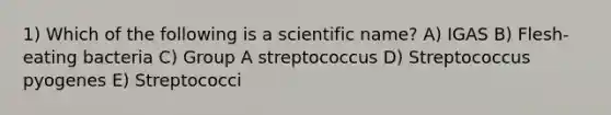 1) Which of the following is a scientific name? A) IGAS B) Flesh-eating bacteria C) Group A streptococcus D) Streptococcus pyogenes E) Streptococci