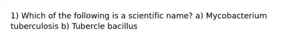 1) Which of the following is a scientific name? a) Mycobacterium tuberculosis b) Tubercle bacillus