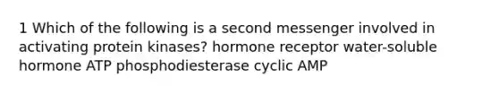 1 Which of the following is a second messenger involved in activating protein kinases? hormone receptor water-soluble hormone ATP phosphodiesterase cyclic AMP