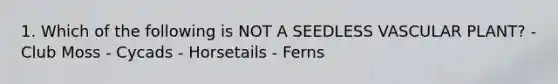 1. Which of the following is NOT A SEEDLESS VASCULAR PLANT? - Club Moss - Cycads - Horsetails - Ferns