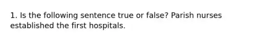 1. Is the following sentence true or false? Parish nurses established the first hospitals.