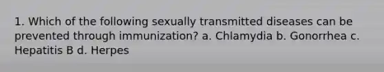 1. Which of the following sexually transmitted diseases can be prevented through immunization? a. Chlamydia b. Gonorrhea c. Hepatitis B d. Herpes