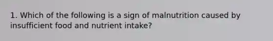 1. Which of the following is a sign of malnutrition caused by insufficient food and nutrient intake?