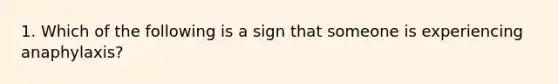 1. Which of the following is a sign that someone is experiencing anaphylaxis?