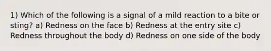 1) Which of the following is a signal of a mild reaction to a bite or sting? a) Redness on the face b) Redness at the entry site c) Redness throughout the body d) Redness on one side of the body