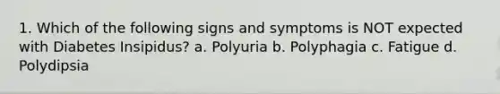 1. Which of the following signs and symptoms is NOT expected with Diabetes Insipidus? a. Polyuria b. Polyphagia c. Fatigue d. Polydipsia