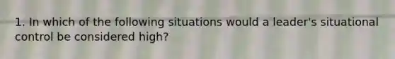 1. In which of the following situations would a leader's situational control be considered high?