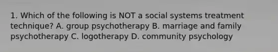 1. Which of the following is NOT a social systems treatment technique? A. group psychotherapy B. marriage and family psychotherapy C. logotherapy D. community psychology