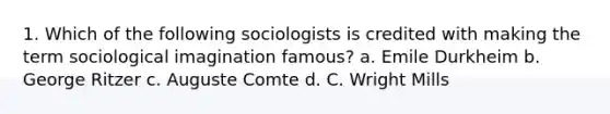 1. Which of the following sociologists is credited with making the term sociological imagination famous? a. Emile Durkheim b. George Ritzer c. Auguste Comte d. C. Wright Mills