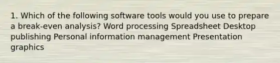 1. Which of the following software tools would you use to prepare a break-even analysis? Word processing Spreadsheet Desktop publishing Personal information management Presentation graphics