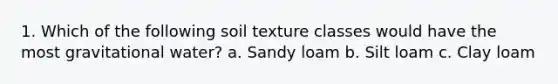 1. Which of the following soil texture classes would have the most gravitational water? a. Sandy loam b. Silt loam c. Clay loam