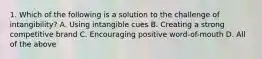 1. Which of the following is a solution to the challenge of intangibility? A. Using intangible cues B. Creating a strong competitive brand C. Encouraging positive word-of-mouth D. All of the above