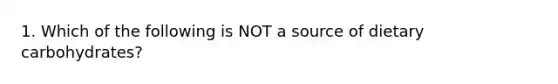 1. Which of the following is NOT a source of dietary carbohydrates?