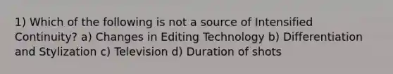 1) Which of the following is not a source of Intensified Continuity? a) Changes in Editing Technology b) Differentiation and Stylization c) Television d) Duration of shots