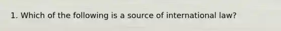 1. Which of the following is a source of international law?