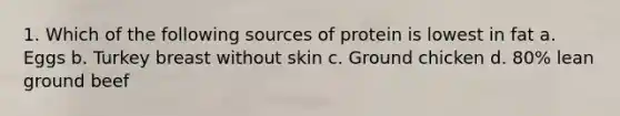 1. Which of the following sources of protein is lowest in fat a. Eggs b. Turkey breast without skin c. Ground chicken d. 80% lean ground beef