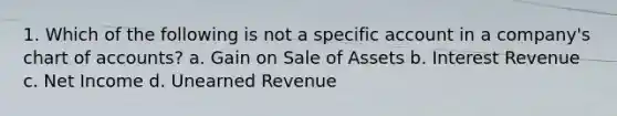 1. Which of the following is not a specific account in a company's chart of accounts? a. Gain on Sale of Assets b. Interest Revenue c. Net Income d. Unearned Revenue