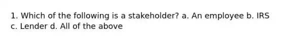 1. Which of the following is a stakeholder? a. An employee b. IRS c. Lender d. All of the above