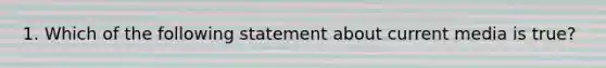 1. Which of the following statement about current media is true?