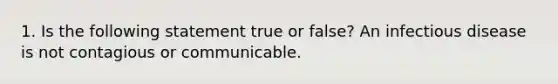 1. Is the following statement true or false? An infectious disease is not contagious or communicable.