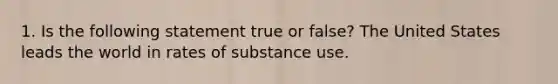 1. Is the following statement true or false? The United States leads the world in rates of substance use.