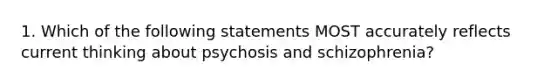 1. Which of the following statements MOST accurately reflects current thinking about psychosis and schizophrenia?