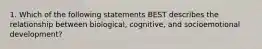 1. Which of the following statements BEST describes the relationship between biological, cognitive, and socioemotional development?