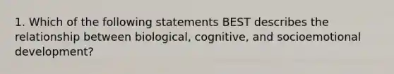 1. Which of the following statements BEST describes the relationship between biological, cognitive, and socioemotional development?