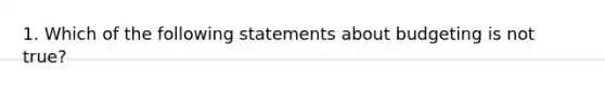 1. Which of the following statements about budgeting is not true?