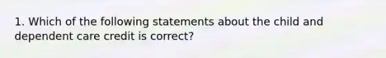 1. Which of the following statements about the child and dependent care credit is correct?