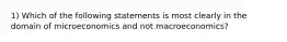 1) Which of the following statements is most clearly in the domain of microeconomics and not macroeconomics?