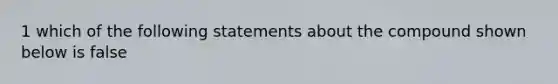 1 which of the following statements about the compound shown below is false