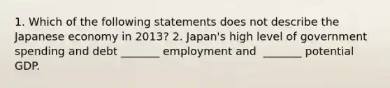 1. Which of the following statements does not describe the Japanese economy in​ 2013? 2.​ Japan's high level of government spending and debt​ _______ employment and ​ _______ potential GDP.