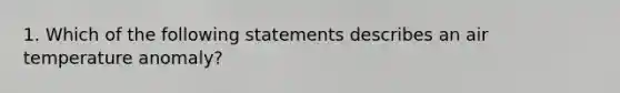 1. Which of the following statements describes an air temperature anomaly?