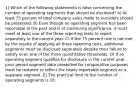 1) Which of the following statements is false concerning the number of operating segments that should be disclosed? A) At least 75 percent of total company sales made to outsiders should be presented. B) Even though an operating segment has been reportable in the past and is of continuing significance, it must meet at least one of the three reporting tests to report separately in the current year. C) If the 75 percent rule is not met by the results of applying all three reporting tests, additional segments must be disclosed separately despite their failure to satisfy even one of the three quantitative thresholds. D) If an operating segment qualifies for disclosure in the current year, prior period segment data presented for comparative purposes must be restated to reflect the newly reportable segment as a separate segment. E) The practical limit to the number of operating segments is 10.